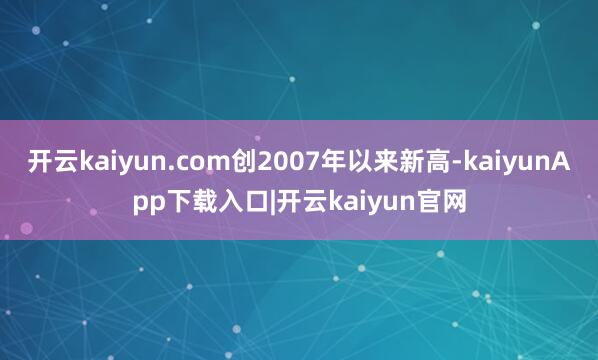 开云kaiyun.com创2007年以来新高-kaiyunApp下载入口|开云kaiyun官网
