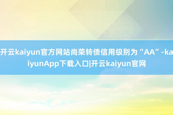 开云kaiyun官方网站尚荣转债信用级别为“AA”-kaiyunApp下载入口|开云kaiyun官网
