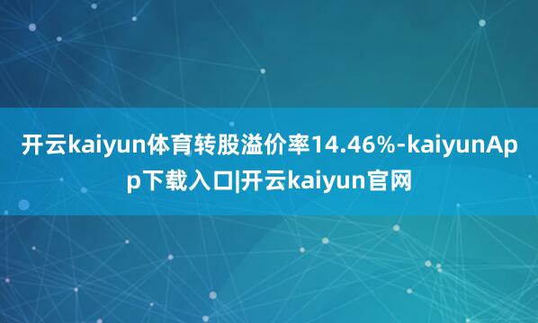 开云kaiyun体育转股溢价率14.46%-kaiyunApp下载入口|开云kaiyun官网