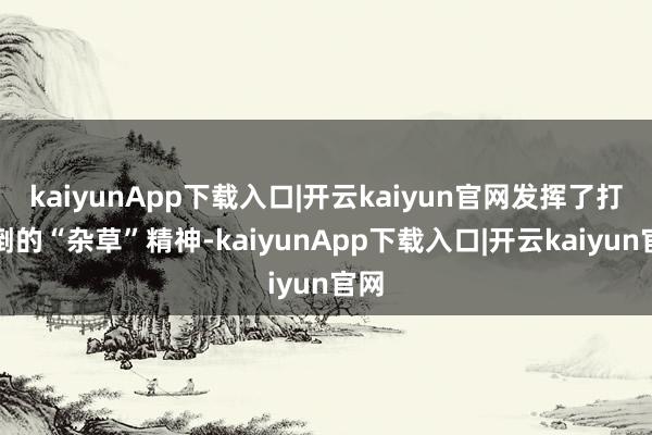 kaiyunApp下载入口|开云kaiyun官网发挥了打不倒的“杂草”精神-kaiyunApp下载入口|开云kaiyun官网