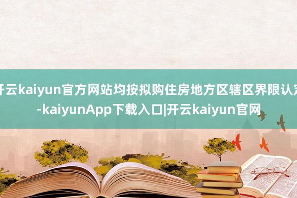 开云kaiyun官方网站均按拟购住房地方区辖区界限认定-kaiyunApp下载入口|开云kaiyun官网