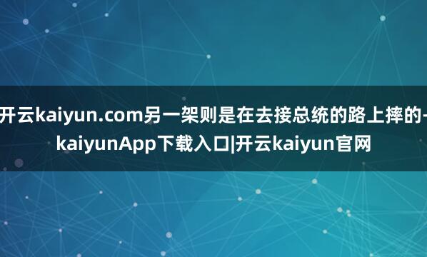 开云kaiyun.com另一架则是在去接总统的路上摔的-kaiyunApp下载入口|开云kaiyun官网