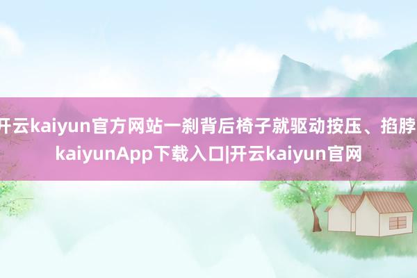 开云kaiyun官方网站一刹背后椅子就驱动按压、掐脖-kaiyunApp下载入口|开云kaiyun官网