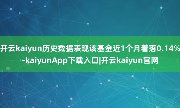 开云kaiyun历史数据表现该基金近1个月着落0.14%-kaiyunApp下载入口|开云kaiyun官网