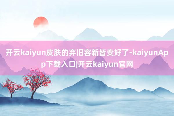 开云kaiyun皮肤的弃旧容新皆变好了-kaiyunApp下载入口|开云kaiyun官网