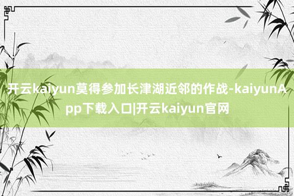 开云kaiyun莫得参加长津湖近邻的作战-kaiyunApp下载入口|开云kaiyun官网