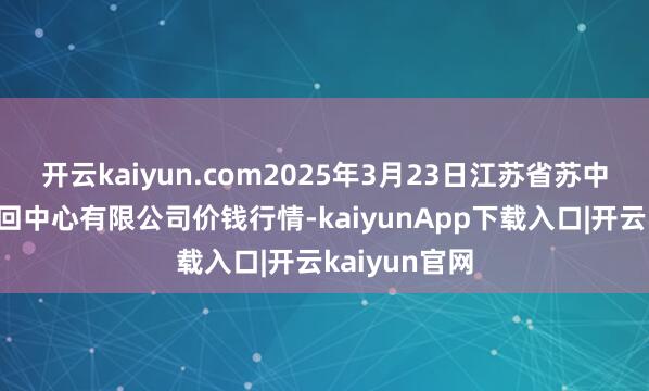 开云kaiyun.com2025年3月23日江苏省苏中农副家具来回中心有限公司价钱行情-kaiyunApp下载入口|开云kaiyun官网