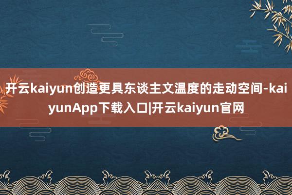 开云kaiyun创造更具东谈主文温度的走动空间-kaiyunApp下载入口|开云kaiyun官网