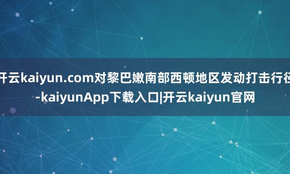 开云kaiyun.com对黎巴嫩南部西顿地区发动打击行径-kaiyunApp下载入口|开云kaiyun官网