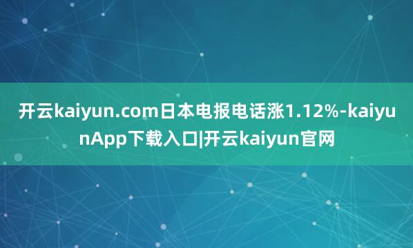 开云kaiyun.com日本电报电话涨1.12%-kaiyunApp下载入口|开云kaiyun官网