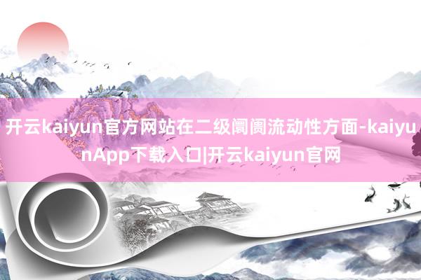 开云kaiyun官方网站在二级阛阓流动性方面-kaiyunApp下载入口|开云kaiyun官网
