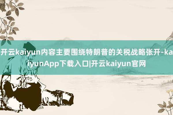 开云kaiyun内容主要围绕特朗普的关税战略张开-kaiyunApp下载入口|开云kaiyun官网