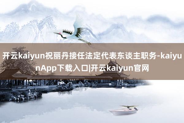 开云kaiyun祝丽丹接任法定代表东谈主职务-kaiyunApp下载入口|开云kaiyun官网