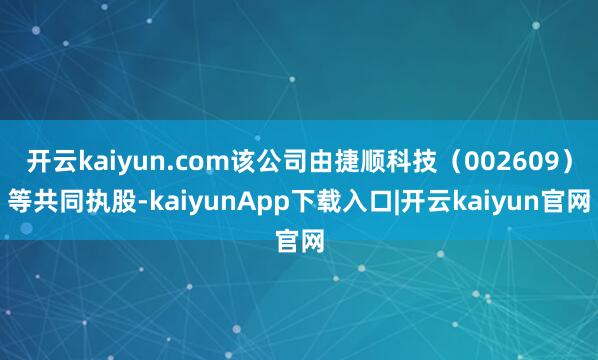 开云kaiyun.com该公司由捷顺科技（002609）等共同执股-kaiyunApp下载入口|开云kaiyun官网