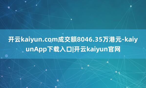 开云kaiyun.com成交额8046.35万港元-kaiyunApp下载入口|开云kaiyun官网