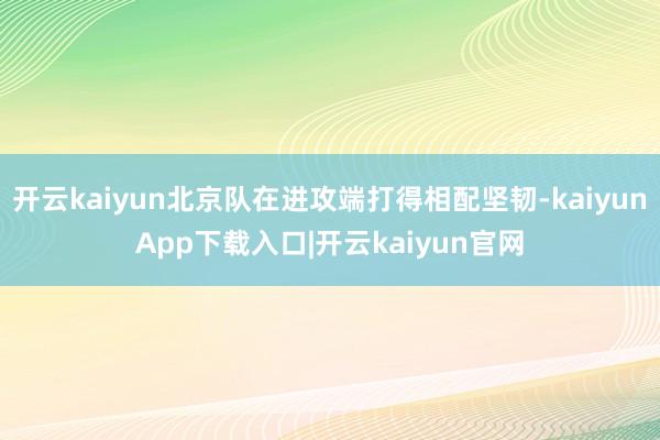 开云kaiyun北京队在进攻端打得相配坚韧-kaiyunApp下载入口|开云kaiyun官网