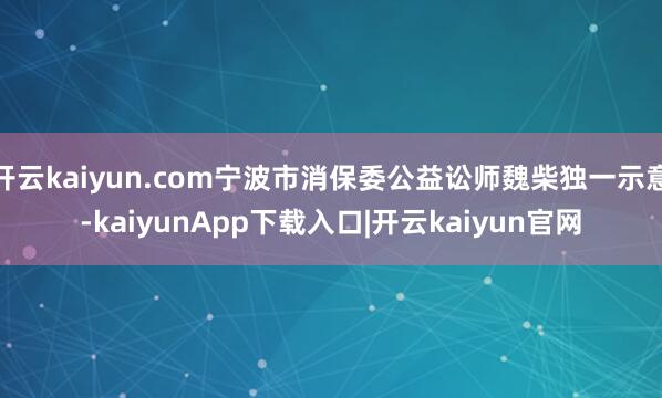 开云kaiyun.com宁波市消保委公益讼师魏柴独一示意-kaiyunApp下载入口|开云kaiyun官网