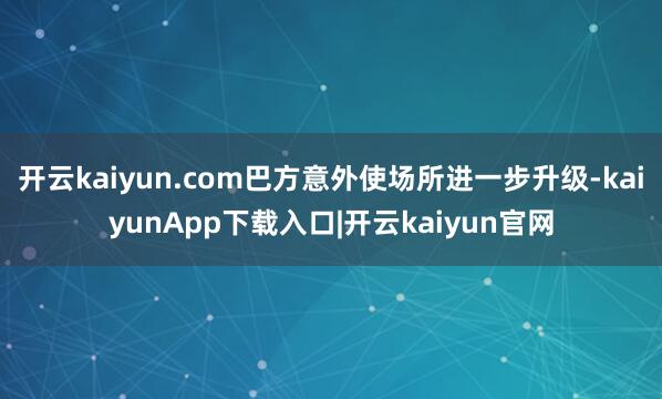 开云kaiyun.com巴方意外使场所进一步升级-kaiyunApp下载入口|开云kaiyun官网