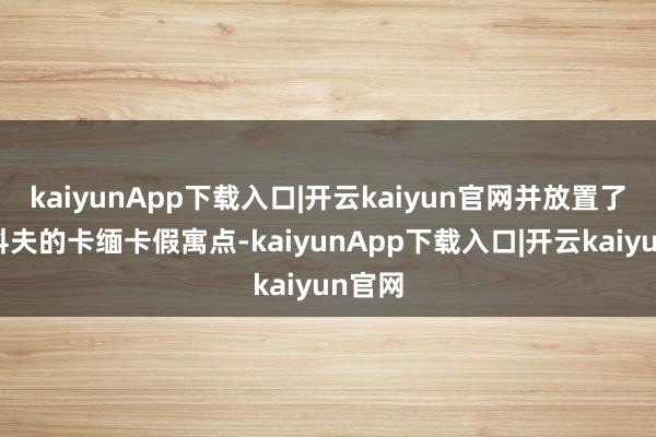 kaiyunApp下载入口|开云kaiyun官网并放置了哈尔科夫的卡缅卡假寓点-kaiyunApp下载入口|开云kaiyun官网