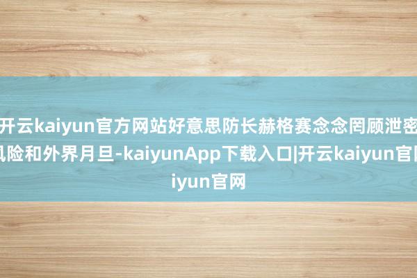 开云kaiyun官方网站好意思防长赫格赛念念罔顾泄密风险和外界月旦-kaiyunApp下载入口|开云kaiyun官网