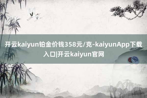 开云kaiyun铂金价钱358元/克-kaiyunApp下载入口|开云kaiyun官网