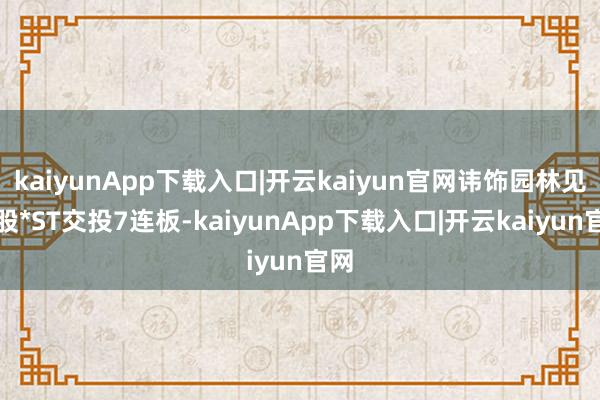 kaiyunApp下载入口|开云kaiyun官网讳饰园林见地股*ST交投7连板-kaiyunApp下载入口|开云kaiyun官网