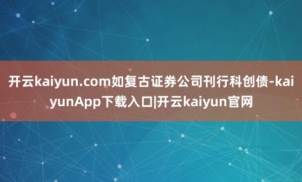开云kaiyun.com如复古证券公司刊行科创债-kaiyunApp下载入口|开云kaiyun官网