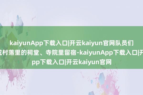 kaiyunApp下载入口|开云kaiyun官网队员们会在乡间学校或村落里的祠堂、寺院里留宿-kaiyunApp下载入口|开云kaiyun官网