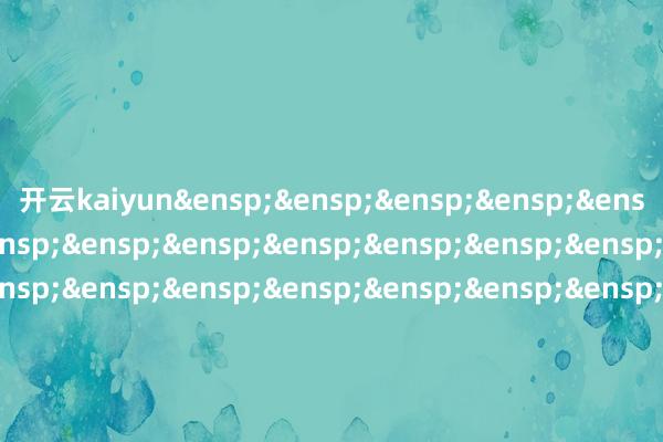 开云kaiyun&ensp;&ensp;&ensp;&ensp;&ensp;&ensp;&ensp;&ensp;&ensp;&ensp;&ensp;&ensp;&ensp;&ensp;&ensp;&ensp;&ensp;&ensp;&ensp;&ensp;&ensp;&ensp;&ensp;&ensp;&ensp;&ensp;&ensp;&ensp;&ensp;&ensp;&ensp;&ensp;&ensp;&ensp;&ensp;&ensp;&ensp;&ensp;&ensp;&ensp;&ensp;&ensp;&ensp;&ensp;&ensp;&ensp;&ensp;&ensp;&ensp;&ensp;&ensp;&ensp;&ensp;&ensp;&ensp;&ensp;&ensp;&ensp;&ensp;&ensp;财通证券钞票搞定有限公司            -kaiyunApp下载入口|开云kaiyun官网