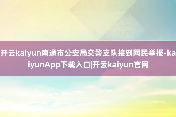 开云kaiyun南通市公安局交警支队接到网民举报-kaiyunApp下载入口|开云kaiyun官网