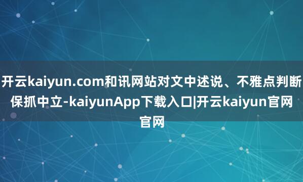 开云kaiyun.com和讯网站对文中述说、不雅点判断保抓中立-kaiyunApp下载入口|开云kaiyun官网