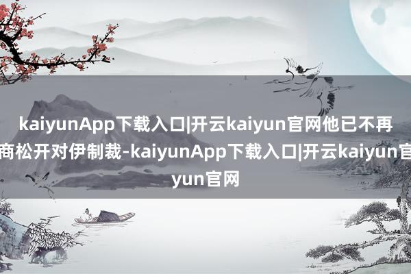 kaiyunApp下载入口|开云kaiyun官网他已不再洽商松开对伊制裁-kaiyunApp下载入口|开云kaiyun官网
