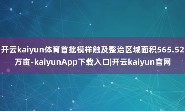 开云kaiyun体育首批模样触及整治区域面积565.52万亩-kaiyunApp下载入口|开云kaiyun官网