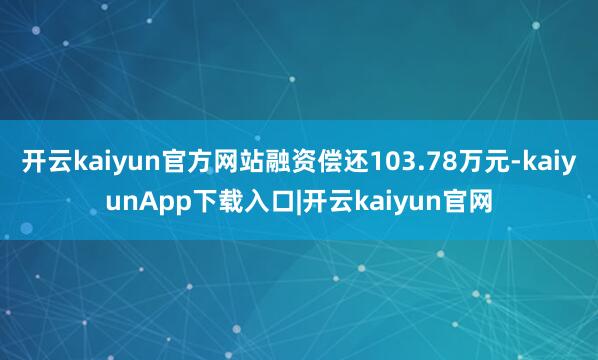 开云kaiyun官方网站融资偿还103.78万元-kaiyunApp下载入口|开云kaiyun官网