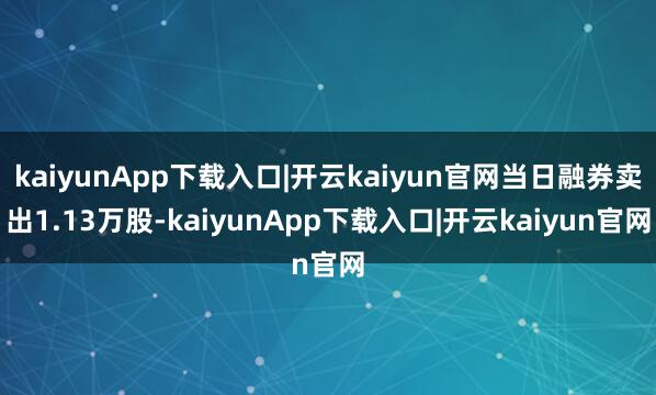 kaiyunApp下载入口|开云kaiyun官网当日融券卖出1.13万股-kaiyunApp下载入口|开云kaiyun官网