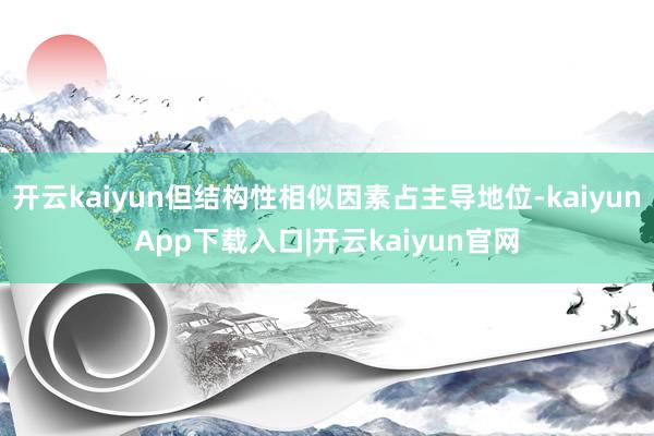 开云kaiyun但结构性相似因素占主导地位-kaiyunApp下载入口|开云kaiyun官网