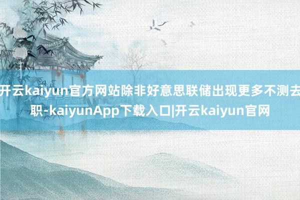 开云kaiyun官方网站 除非好意思联储出现更多不测去职-kaiyunApp下载入口|开云kaiyun官网