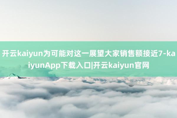 开云kaiyun为可能对这一展望大家销售额接近7-kaiyunApp下载入口|开云kaiyun官网