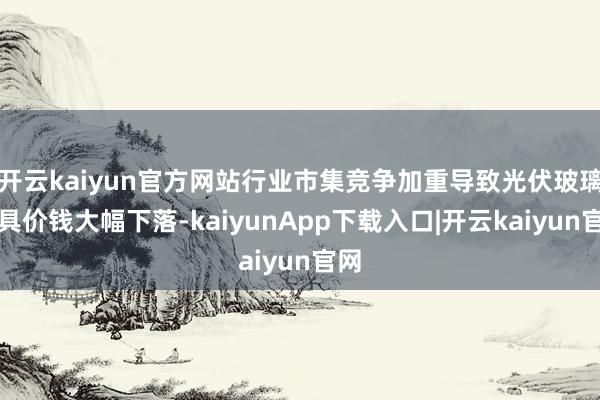 开云kaiyun官方网站行业市集竞争加重导致光伏玻璃家具价钱大幅下落-kaiyunApp下载入口|开云kaiyun官网