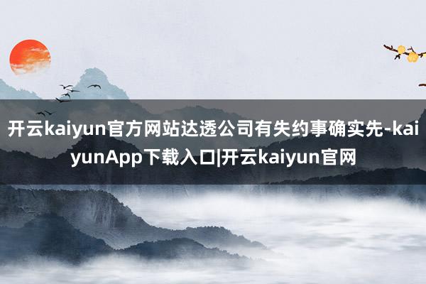 开云kaiyun官方网站达透公司有失约事确实先-kaiyunApp下载入口|开云kaiyun官网