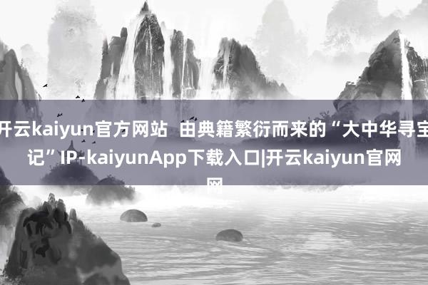 开云kaiyun官方网站  由典籍繁衍而来的“大中华寻宝记”IP-kaiyunApp下载入口|开云kaiyun官网