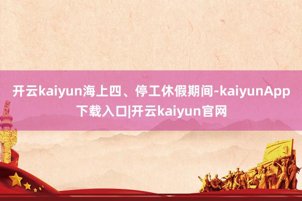 开云kaiyun海上四、停工休假期间-kaiyunApp下载入口|开云kaiyun官网