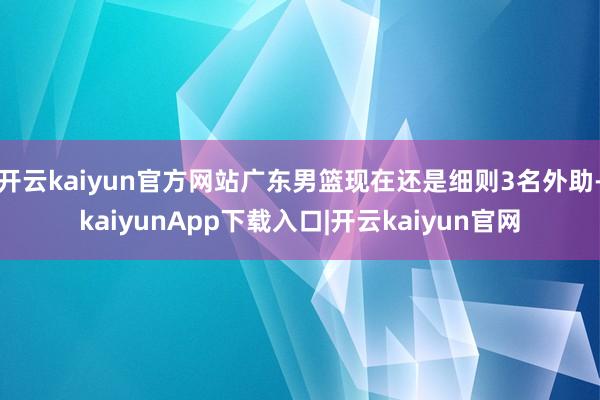 开云kaiyun官方网站广东男篮现在还是细则3名外助-kaiyunApp下载入口|开云kaiyun官网