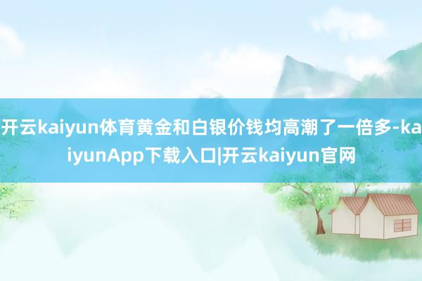 开云kaiyun体育黄金和白银价钱均高潮了一倍多-kaiyunApp下载入口|开云kaiyun官网