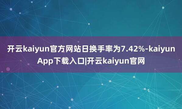 开云kaiyun官方网站日换手率为7.42%-kaiyunApp下载入口|开云kaiyun官网