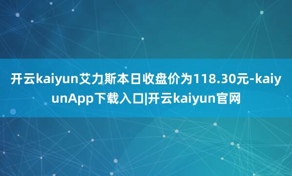 开云kaiyun艾力斯本日收盘价为118.30元-kaiyunApp下载入口|开云kaiyun官网