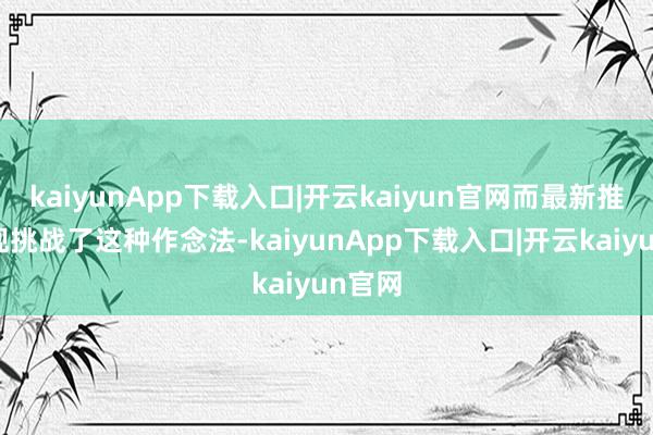 kaiyunApp下载入口|开云kaiyun官网而最新推敲发现挑战了这种作念法-kaiyunApp下载入口|开云kaiyun官网