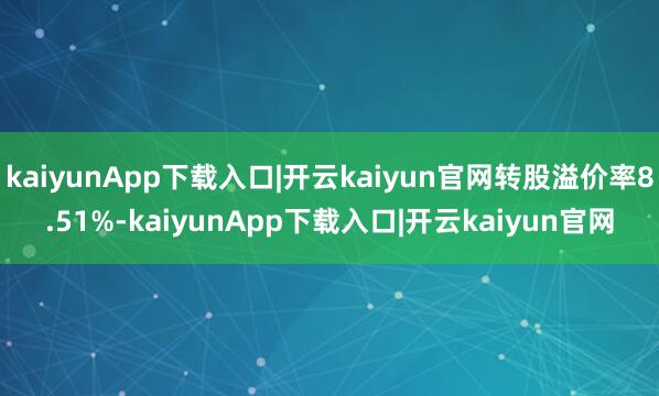 kaiyunApp下载入口|开云kaiyun官网转股溢价率8.51%-kaiyunApp下载入口|开云kaiyun官网