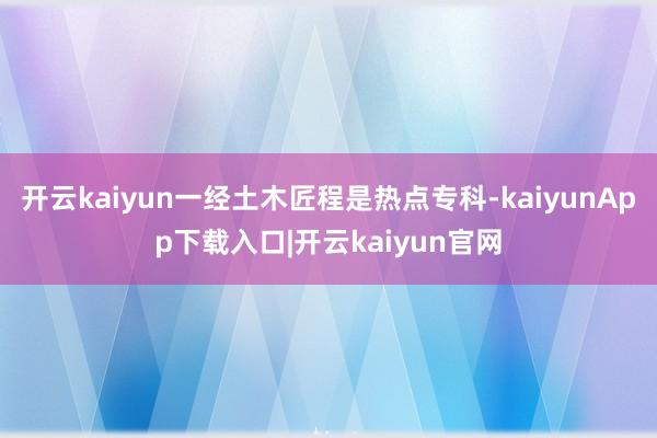 开云kaiyun一经土木匠程是热点专科-kaiyunApp下载入口|开云kaiyun官网