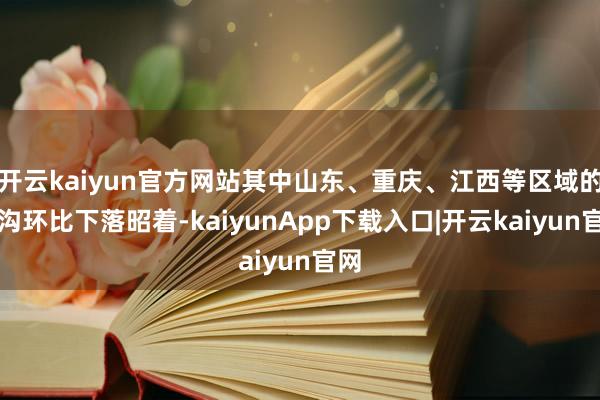 开云kaiyun官方网站其中山东、重庆、江西等区域的鸿沟环比下落昭着-kaiyunApp下载入口|开云kaiyun官网